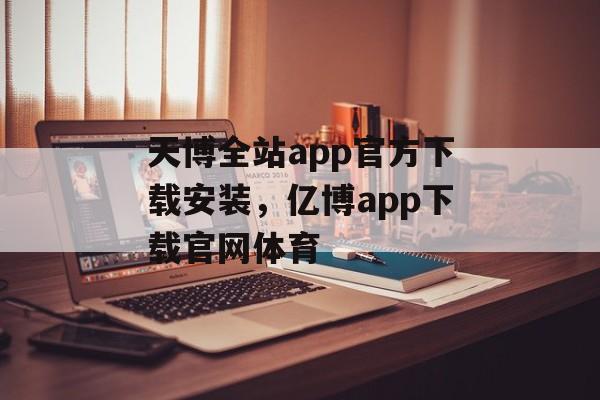 天博全站app官方下载安装，亿博app下载官网体育