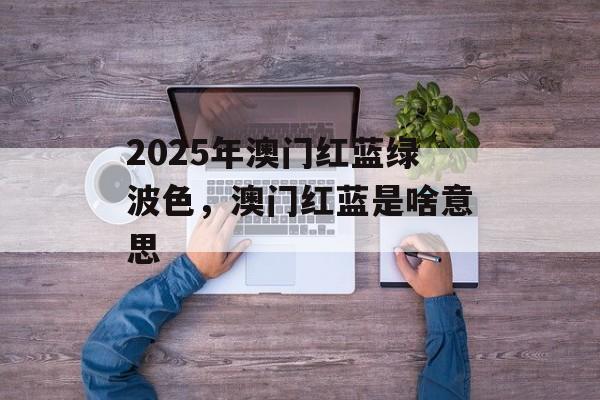 2025年澳门红蓝绿波色，澳门红蓝是啥意思