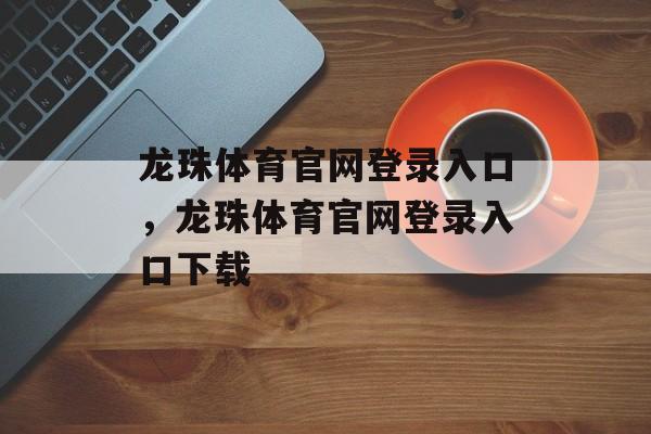 龙珠体育官网登录入口，龙珠体育官网登录入口下载