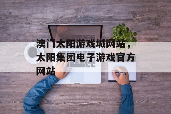 澳门太阳游戏城网站，太阳集团电子游戏官方网站